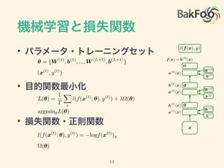 機械学習と損失関数
• パラメータ・トレーニングセット
• 目的関数最小化
• 損失関数・正則関数
a(1)
(x)
a(2)
(x)
a(3)
(x)
h(2)
(x)
h(1)
(x)
f(x) = h(3)
(x)
g
g
o
b(1)
W (1)
b(3)
b(2)
W (2)
W (3)
x
l(f(x), y)
✓ = {W (1)
, b(1)
, ..., W (L+1)
, b(L+1)
}
(x(t)
, y(t)
)
⌦(✓)
l(f(x(t)
; ✓), y(t)
) = logf(x(t)
)y
L(✓) =
1
T
X
t
l(f(x(t)
; ✓), y(t)
) + ⌦(✓)
argmin✓L(✓)
11
 
