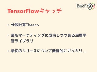 TensorFlowキャッチ
• 分散計算Theano
• 最もマーケティングに成功しつつある深層学
習ライブラリ
• 最初のリリースについて機能的にガッカリ…
 