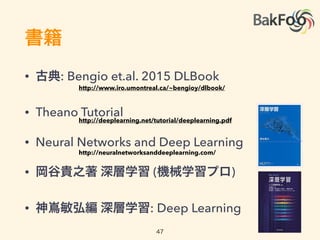 動画講義 (全力でオススメ)
• Deep Learning Summer School 2015
• Hugo Larochelle (Twitter/U of Sherbrooke)
• Nando de Freitas (Oxford)
• CS231n: CNN for Visual Recognition
• CS224d: DL for Natural Language Processing
http://videolectures.net/deeplearning2015_montreal/
http://cs231n.stanford.edu/
http://cs224d.stanford.edu/index.html
https://www.cs.ox.ac.uk/people/nando.defreitas/machinelearning/
https://goo.gl/UWtRWT
47
 