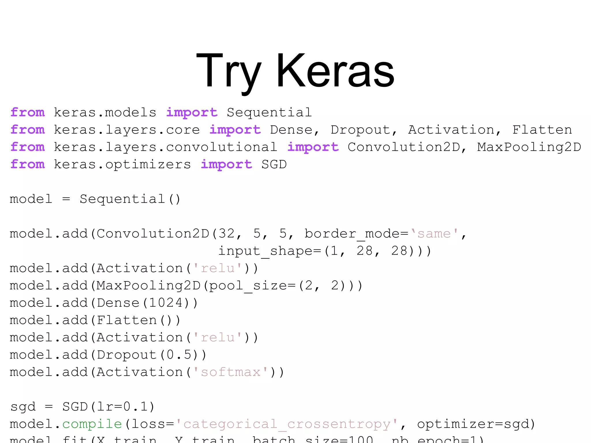 Try Keras
from keras.models import Sequential
from keras.layers.core import Dense, Dropout, Activation, Flatten
from keras.layers.convolutional import Convolution2D, MaxPooling2D
from keras.optimizers import SGD
model = Sequential()
model.add(Convolution2D(32, 5, 5, border_mode=‘same',
input_shape=(1, 28, 28)))
model.add(Activation('relu'))
model.add(MaxPooling2D(pool_size=(2, 2)))
model.add(Dense(1024))
model.add(Flatten())
model.add(Activation('relu'))
model.add(Dropout(0.5))
model.add(Activation('softmax'))
sgd = SGD(lr=0.1)
model.compile(loss='categorical_crossentropy', optimizer=sgd)
 