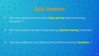 Quick Questions
➢ How many people have heard about Deep Learning | Machine learning |
tensorflow ?
➢ How many people know about Deep Learning | Machine learning | tensorflow
?
➢ How many people are using Deep Learning | Machine learning | tensorflow ?
4
 