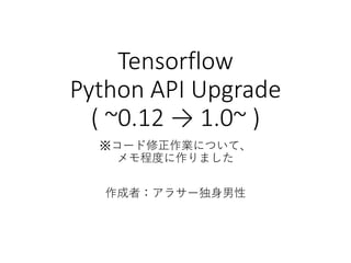 Tensorflow
Python API Upgrade
( ~0.12 → 1.0~ )
※コード修正作業について、
メモ程度に作りました
作成者：アラサー独身男性
 