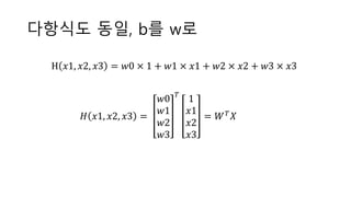 다항식도 동일, b를 w로
H 𝑥1, 𝑥2, 𝑥3 = 𝑤0 × 1 + 𝑤1 × 𝑥1 + 𝑤2 × 𝑥2 + 𝑤3 × 𝑥3
𝐻 𝑥1, 𝑥2, 𝑥3 =
𝑤0
𝑤1
𝑤2
𝑤3
𝑇
1
𝑥1
𝑥2
𝑥3
= 𝑊 𝑇 𝑋
 