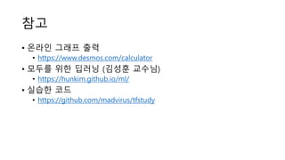 참고
• 온라인 그래프 출력
• https://www.desmos.com/calculator
• 모두를 위한 딥러닝 (김성훈 교수님)
• https://hunkim.github.io/ml/
• 실습한 코드
• https://github.com/madvirus/tfstudy
 