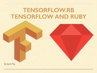TENSORFLOW.RB
TENSORFLOW AND RUBY
by Jason Toy
 