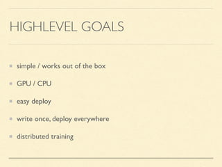 HIGHLEVEL GOALS
simple / works out of the box
GPU / CPU
easy deploy
write once, deploy everywhere
distributed training
 