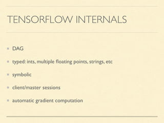 TENSORFLOW INTERNALS
DAG
typed: ints, multiple ﬂoating points, strings, etc
symbolic
client/master sessions
automatic grad...