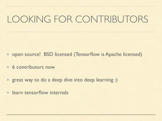 LOOKING FOR CONTRIBUTORS
open source! BSD licensed (Tensorﬂow is Apache licensed)
6 contributors now
great way to do a deep dive into deep learning :)
learn tensorﬂow internals
 