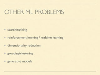 OTHER ML PROBLEMS
search/ranking
reinforcement learning / realtime learning
dimensionality reduction
grouping/clustering
generative models
 