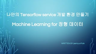 나만의 Tensorflow service 개발 환경 만들기
Machine Learning for 정형 데이터
WRITTEN BY jeeHyunPaik
 