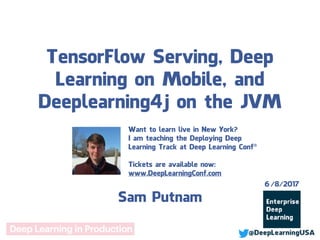 TensorFlow Serving, Deep
Learning on Mobile, and
Deeplearning4j on the JVM
Sam Putnam
6/8/2017
Want to learn live in New York?
I am teaching the Deploying Deep
Learning Track at Deep Learning Conf®
Tickets are available now:
www.DeepLearningConf.com
 
