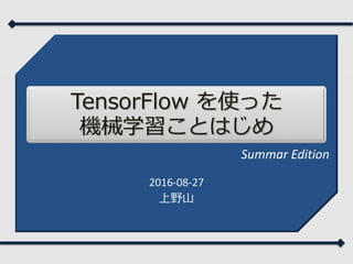 TensorFlow を使った
機械学習ことはじめ
2016-08-27
上野⼭
Summar Edition
 