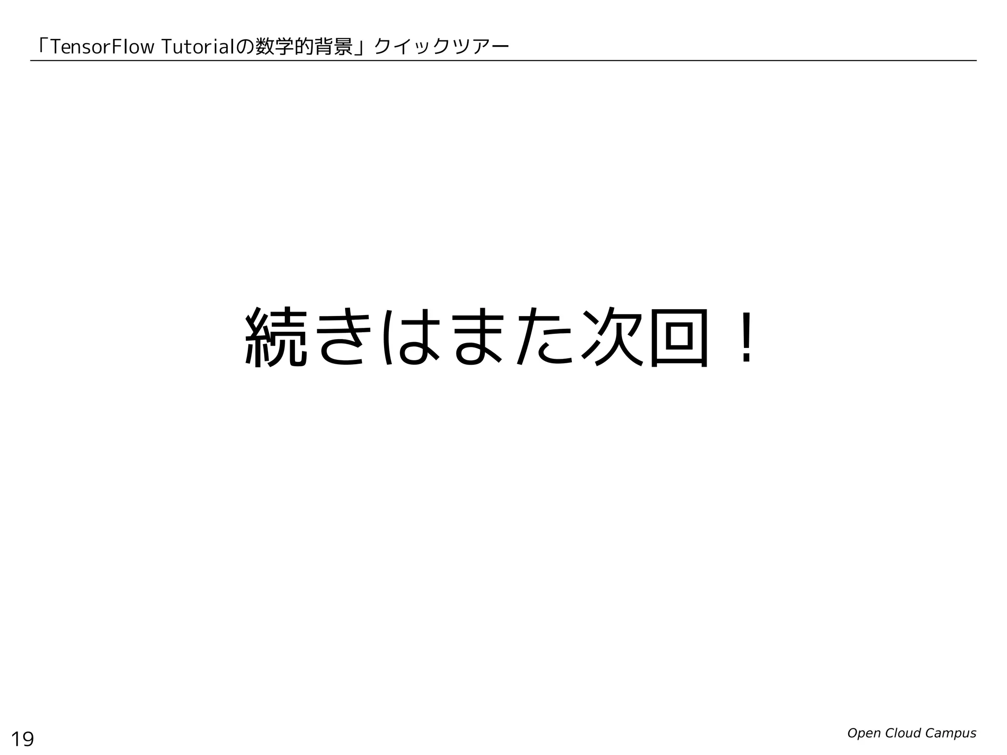 Open Cloud Campus
19
「TensorFlow Tutorialの数学的背景」クイックツアー
続きはまた次回！
 