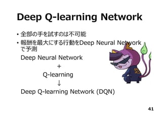 Deep Q-learning Network
• 全部の⼿を試すのは不可能
• 報酬を最⼤にする⾏動をDeep Neural Network
で予測
Deep Neural Network
＋
Q-learning
↓
Deep Q-learning Network (DQN)
41
 