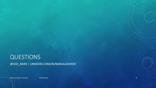 QUESTIONS
@ASH_BANS | LINKEDIN.COM/IN/BANSALASHISH
Deep Learning in the cloud Ashish Bansal 14
 