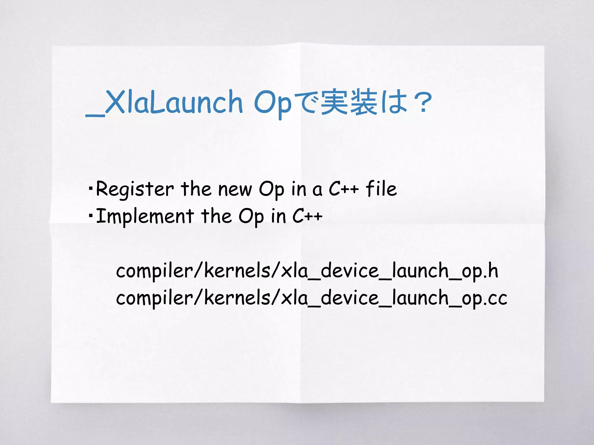 TensorFlow XLA : JITでは！
同じデバイス内で実行できるSubgraph単位の
ノードをギュギュッと1つにまとめて、
_XlaLaunch Op
内で実行する
_XlaLaunchは、
TensorFlow XLA専用のOpとして実装
 