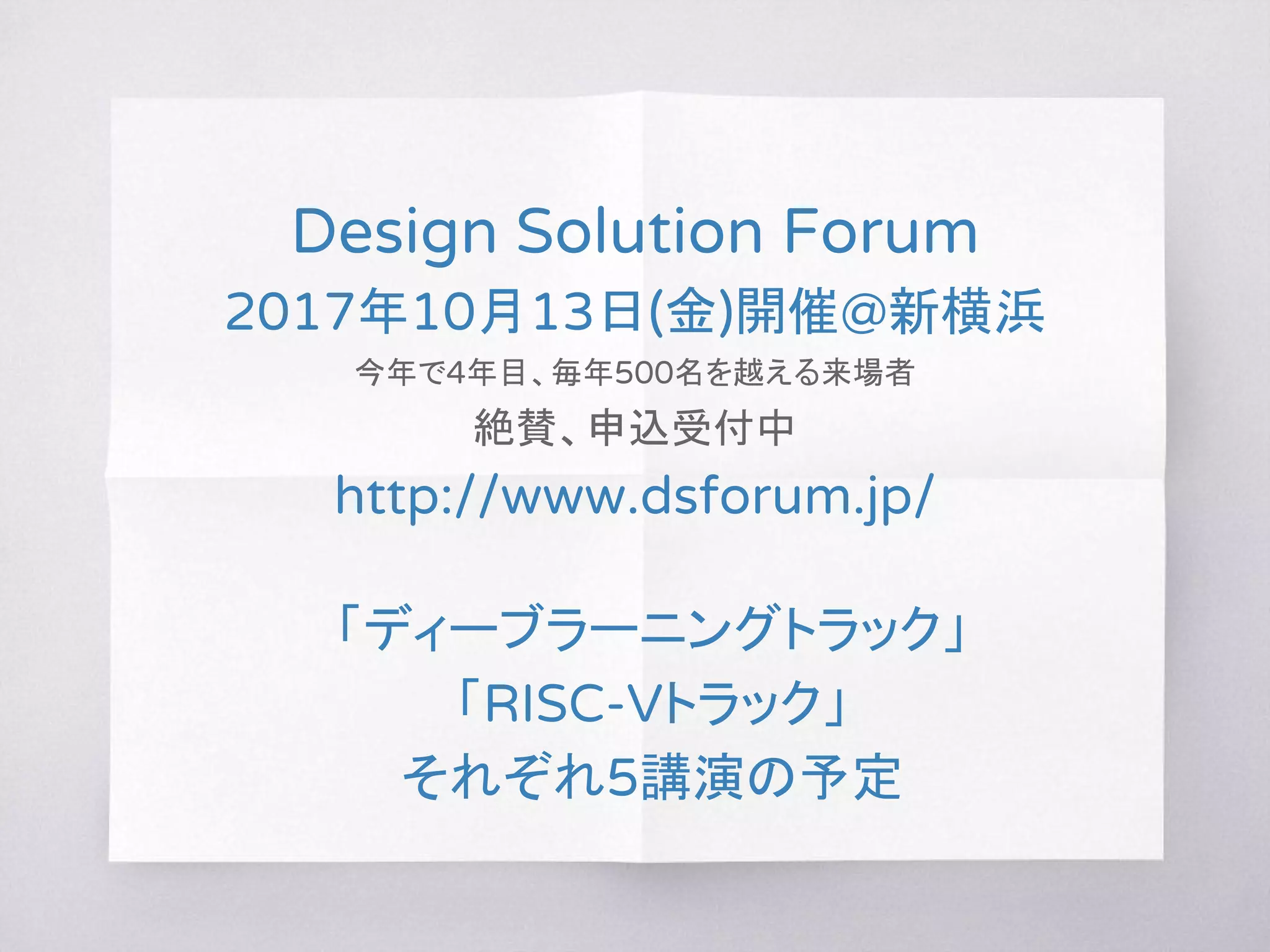 Design Solution Forum
2017年10月13日(金)開催@新横浜
今年で4年目、毎年500名を越える来場者
絶賛、申込受付中
http://www.dsforum.jp/
「ディーブラーニングトラック」
「RISC-Vトラック」
それぞれ5講演の予定
 