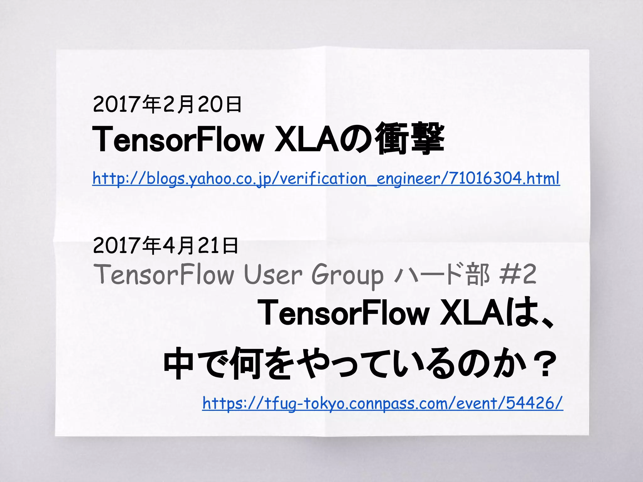 2017年2月20日
TensorFlow XLAの衝撃
http://blogs.yahoo.co.jp/verification_engineer/71016304.html
2017年4月21日
TensorFlow User Group ハード部 #2
TensorFlow XLAは、
中で何をやっているのか？
https://tfug-tokyo.connpass.com/event/54426/
 