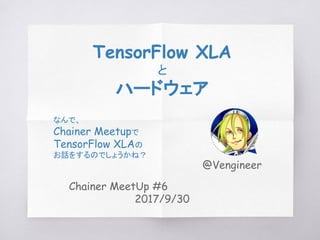 Chainer MeetUp #6
2017/9/30
TensorFlow XLA
と
ハードウェア
なんで、
Chainer Meetupで
TensorFlow XLAの
お話をするのでしょうかね？
@Vengineer
 