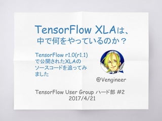 TensorFlow User Group ハード部 #2
2017/4/21
TensorFlow XLAは、
中で何をやっているのか？
TensorFlow r1.0(r1.1)
で公開されたXLAの
ソースコードを追ってみ
ました
@Vengineer
 