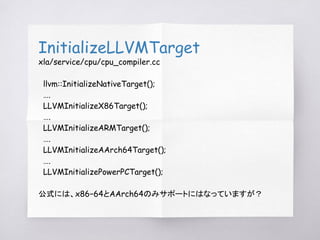 InitializeLLVMTarget
xla/service/cpu/cpu_compiler.cc
llvm::InitializeNativeTarget();
….
LLVMInitializeX86Target();
….
LLVM...