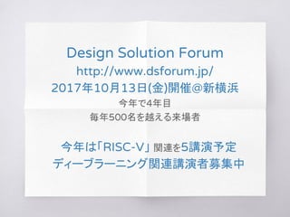 Design Solution Forum
http://www.dsforum.jp/
2017年10月13日(金)開催@新横浜
今年で4年目
毎年500名を越える来場者
今年は「RISC-V」 関連を5講演予定
ディーブラーニング関連講演者...