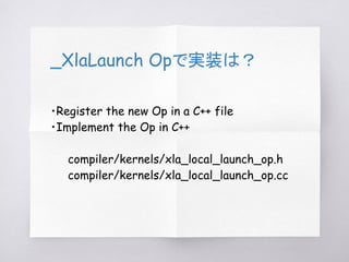 _XlaLaunch Opで実装は？
・Register the new Op in a C++ file
・Implement the Op in C++
compiler/kernels/xla_local_launch_op.h
comp...