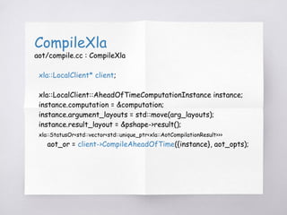 CompileXla
aot/compile.cc : CompileXla
xla::LocalClient* client;
xla::LocalClient::AheadOfTimeComputationInstance instance...