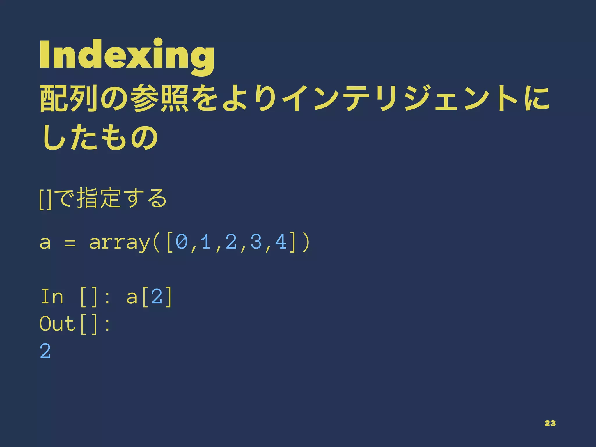 Indexing
配列の参照をよりインテリジェントに
したもの
[]で指定する
a = array([0,1,2,3,4])
In []: a[2]
Out[]:
2
23
 