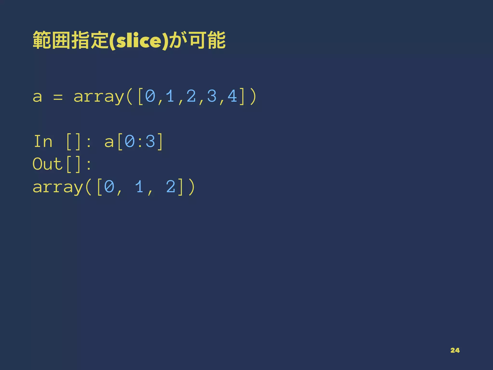 範囲指定(slice)が可能
a = array([0,1,2,3,4])
In []: a[0:3]
Out[]:
array([0, 1, 2])
24
 