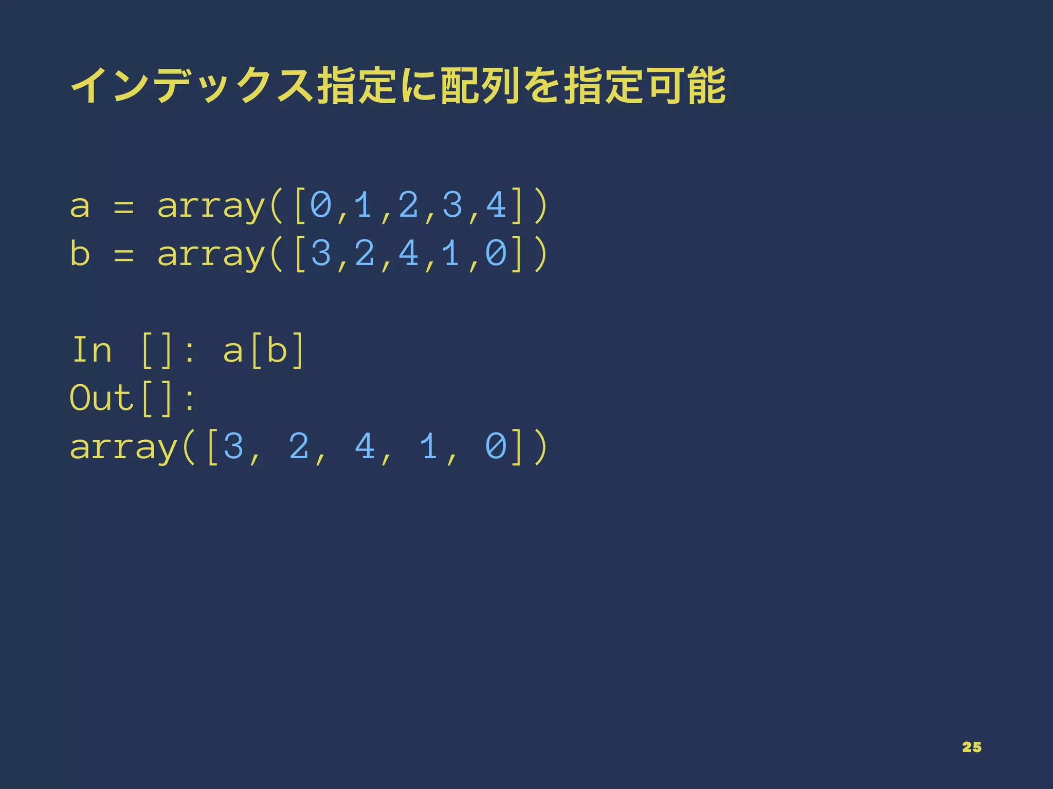 インデックス指定に配列を指定可能
a = array([0,1,2,3,4])
b = array([3,2,4,1,0])
In []: a[b]
Out[]:
array([3, 2, 4, 1, 0])
25
 