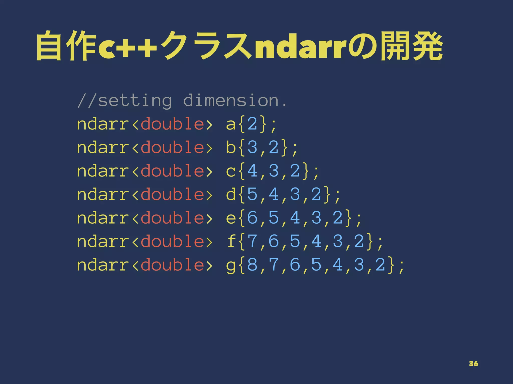 自作c++クラスndarrの開発
//setting dimension.
ndarr<double> a{2};
ndarr<double> b{3,2};
ndarr<double> c{4,3,2};
ndarr<double> d{5,4,3,2};
ndarr<double> e{6,5,4,3,2};
ndarr<double> f{7,6,5,4,3,2};
ndarr<double> g{8,7,6,5,4,3,2};
36
 