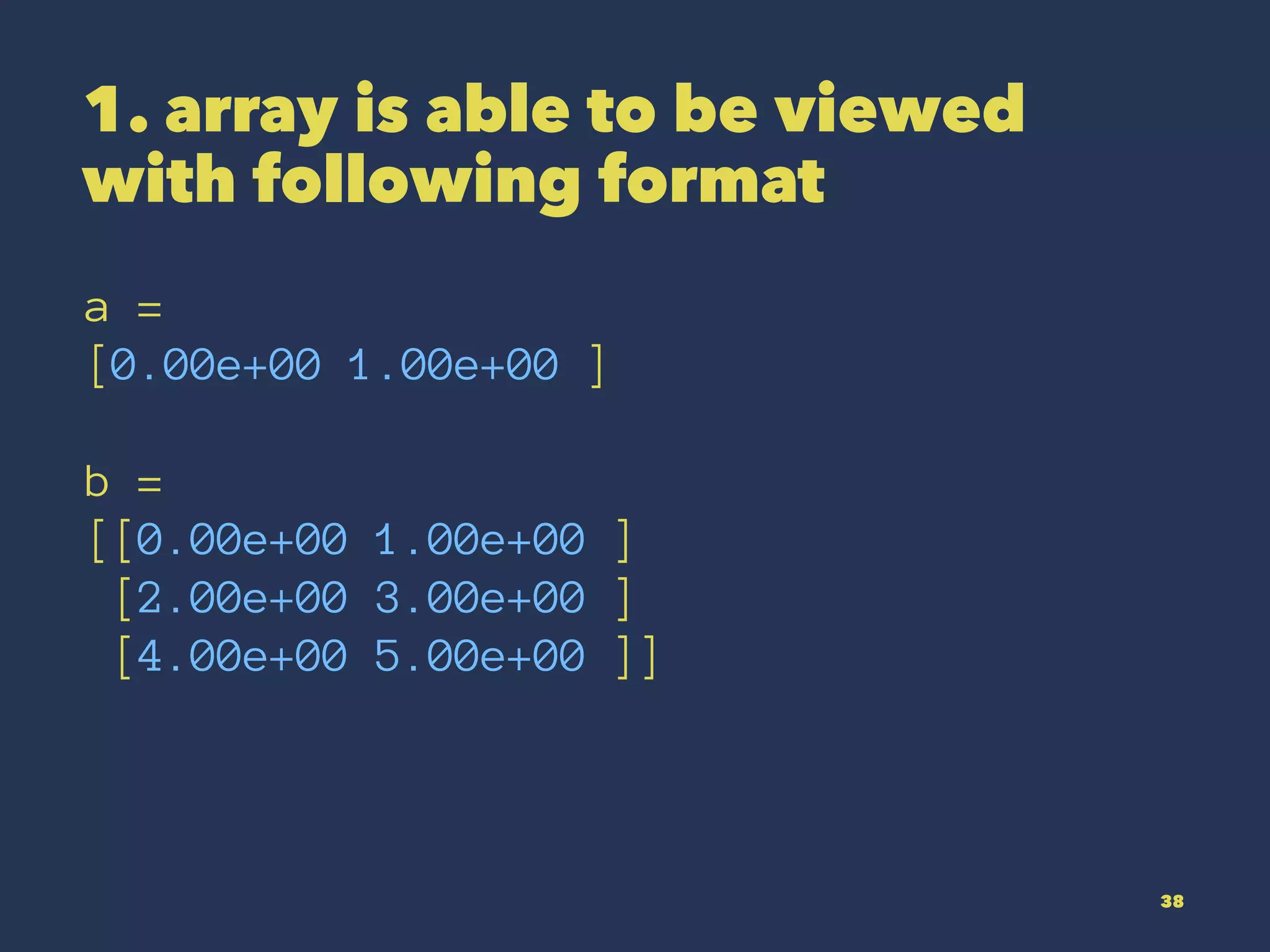 1. array is able to be viewed
with following format
a =
[0.00e+00 1.00e+00 ]
b =
[[0.00e+00 1.00e+00 ]
[2.00e+00 3.00e+00 ]
[4.00e+00 5.00e+00 ]]
38
 