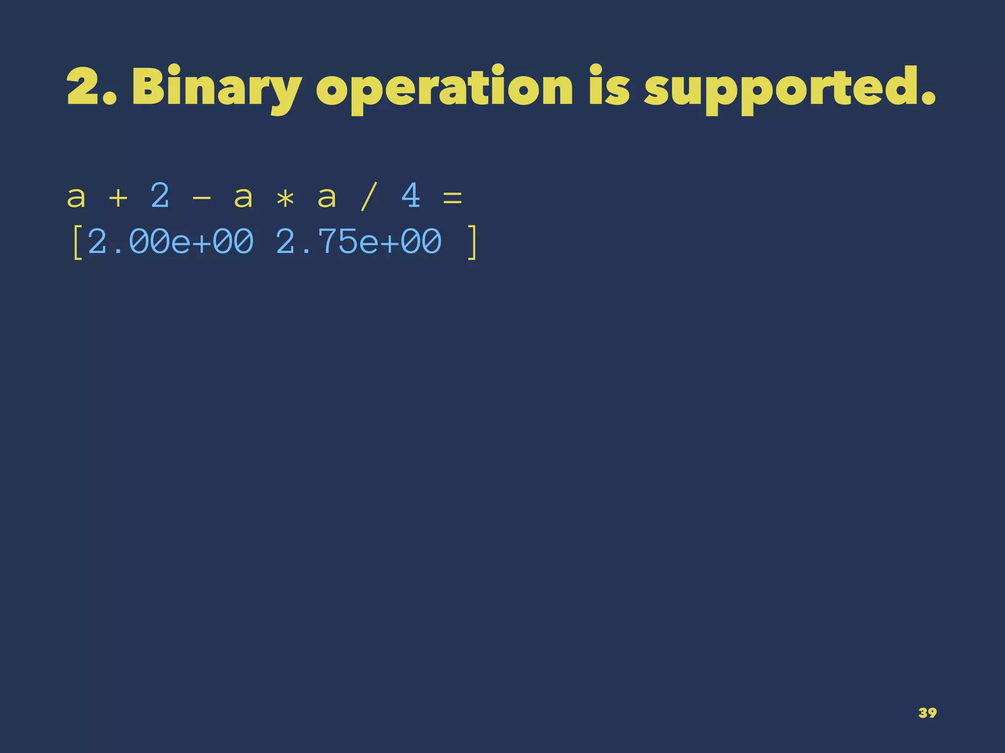 2. Binary operation is supported.
a + 2 - a * a / 4 =
[2.00e+00 2.75e+00 ]
39
 