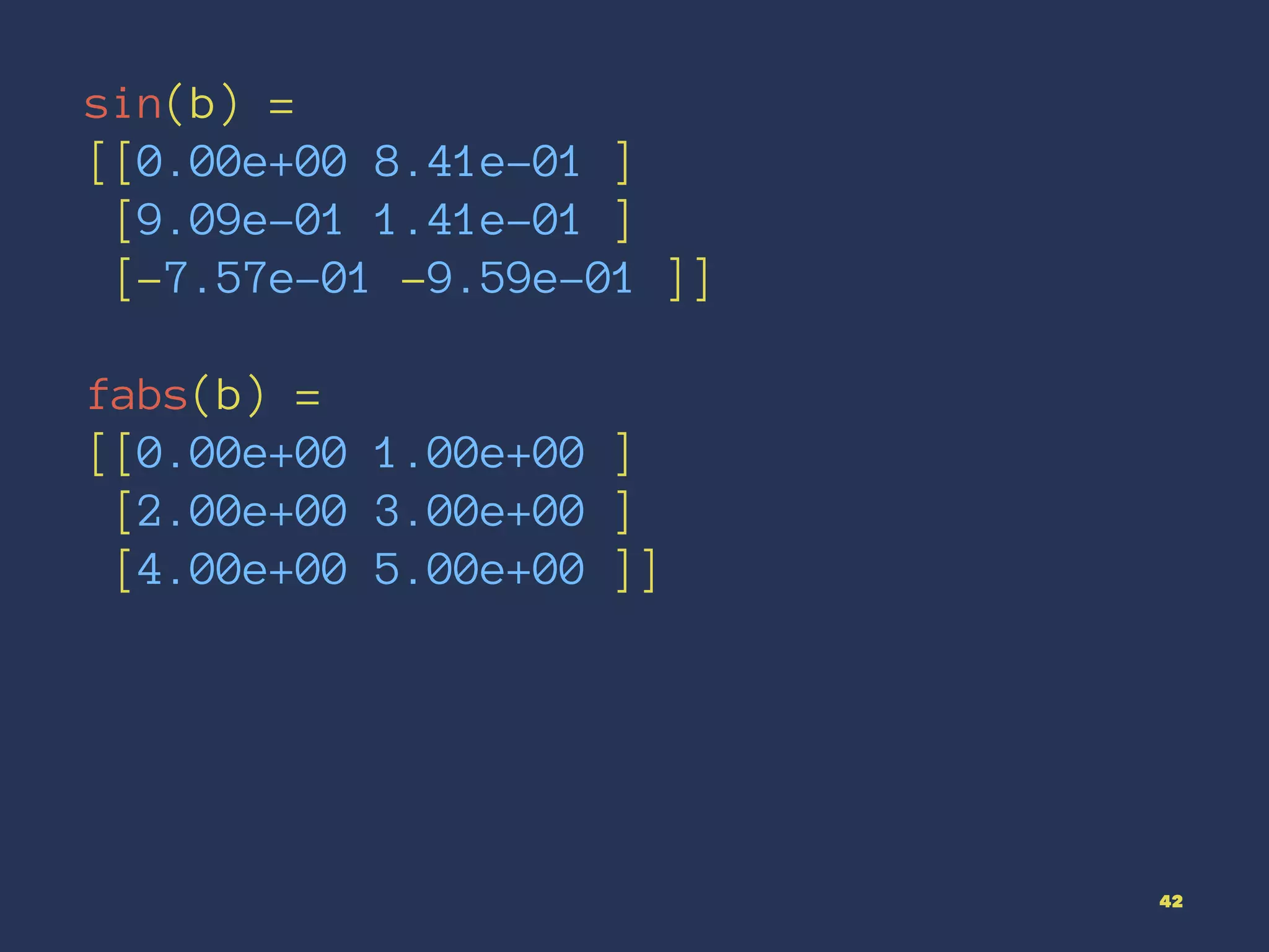 sin(b) =
[[0.00e+00 8.41e-01 ]
[9.09e-01 1.41e-01 ]
[-7.57e-01 -9.59e-01 ]]
fabs(b) =
[[0.00e+00 1.00e+00 ]
[2.00e+00 3.00e+00 ]
[4.00e+00 5.00e+00 ]]
42
 