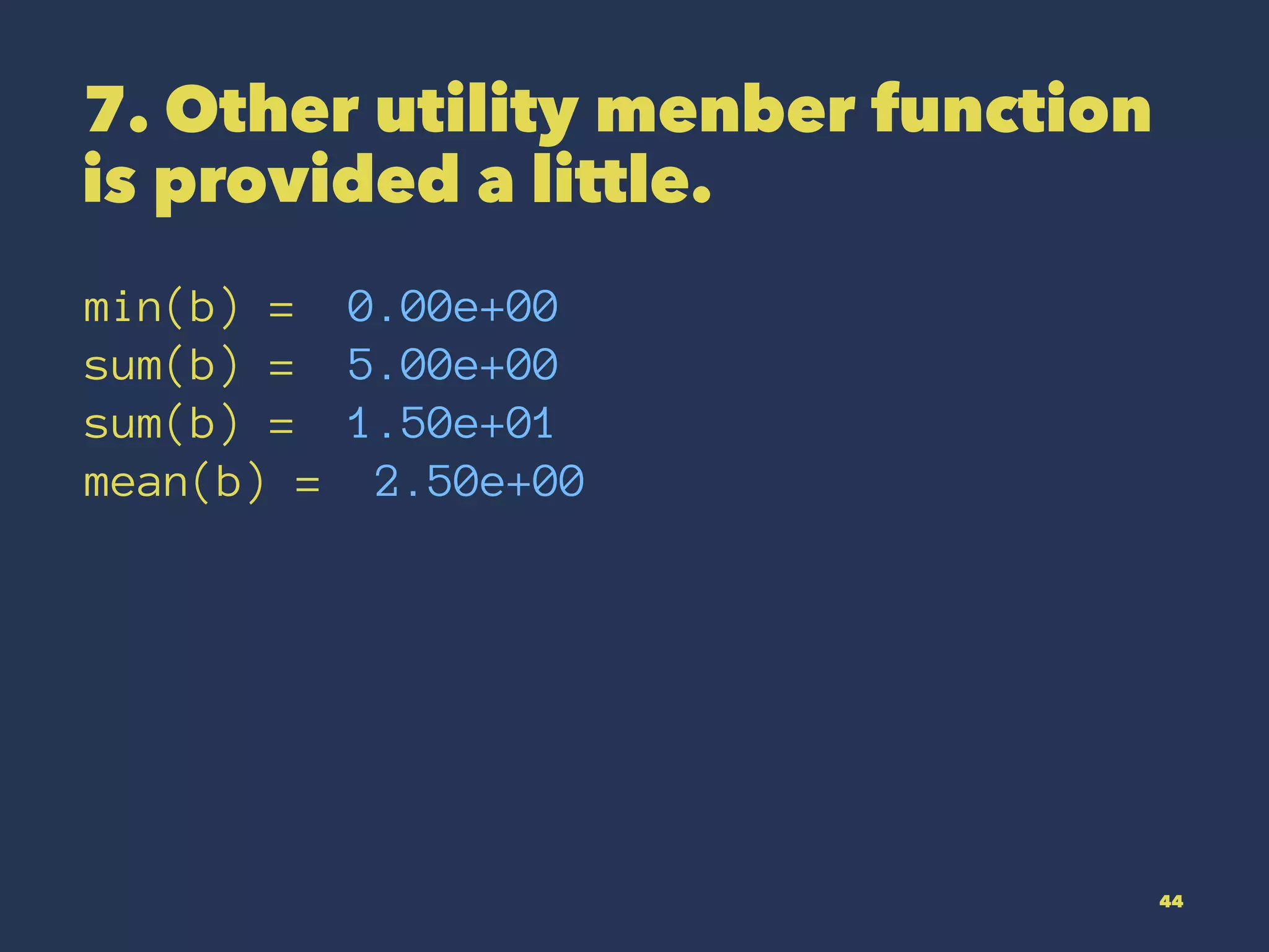 7. Other utility menber function
is provided a little.
min(b) = 0.00e+00
sum(b) = 5.00e+00
sum(b) = 1.50e+01
mean(b) = 2.50e+00
44
 