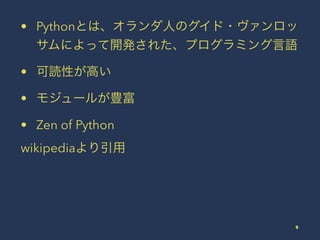 • Pythonとは、オランダ人のグイド・ヴァンロッ
サムによって開発された、プログラミング言語
• 可読性が高い
• モジュールが豊富
• Zen of Python
wikipediaより引用
5
 