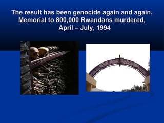 The result has been genocide again and again.The result has been genocide again and again.
Memorial to 800,000 Rwandans murdered,Memorial to 800,000 Rwandans murdered,
April – July, 1994April – July, 1994
 