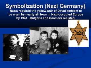 Symbolization (Nazi Germany)Symbolization (Nazi Germany)
Nazis required the yellow Star of David emblem to
be worn by nearly all Jews in Nazi-occupied Europe
by 1941. Bulgaria and Denmark resisted.
 