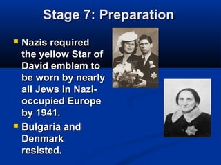 Stage 7: PreparationStage 7: Preparation
 Nazis requiredNazis required
the yellow Star ofthe yellow Star of
David emblem toDavid emblem to
be worn by nearlybe worn by nearly
all Jews in Nazi-all Jews in Nazi-
occupied Europeoccupied Europe
by 1941.by 1941.
 Bulgaria andBulgaria and
DenmarkDenmark
resisted.resisted.
 