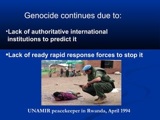 Genocide continues due to:
•Lack of authoritative international
institutions to predict it
•Lack of ready rapid response forces to stop it
UNAMIR peacekeeper in Rwanda, April 1994
 