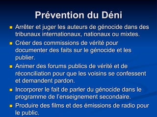 Prévention du Déni
n  Arrêter et juger les auteurs de génocide dans des
tribunaux internationaux, nationaux ou mixtes.
n  ...