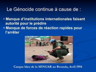 Le Génocide continue à cause de :
• Manque d’institutions internationales faisant
autorité pour le prédire
• Manque de for...
