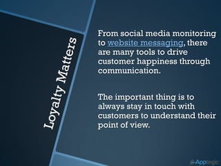 From social media monitoring
to website messaging, there
are many tools to drive
customer happiness through
communication.


The important thing is to
always stay in touch with
customers to understand their
point of view.
 