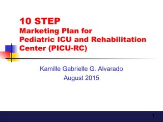 1
10 STEP
Marketing Plan for
Pediatric ICU and Rehabilitation
Center (PICU-RC)
Kamille Gabrielle G. Alvarado
August 2015
 