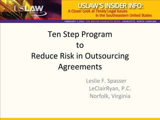 Ten Step Program to Reduce Risk in Outsourcing Agreements Leslie F. Spasser LeClairRyan, P.C. Norfolk, Virginia 