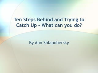 Ten Steps Behind and Trying to Catch Up – What can you do? By Ann Shlapobersky 