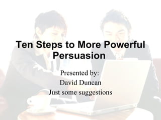 Ten Steps to More Powerful Persuasion   Presented by:  David Duncan Just some suggestions 