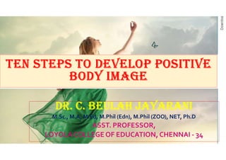 TEN STEPS TO DEVELOP POSITIVE
BODY IMAGE
DR. C. BEULAH JAYARANI
M.Sc., M.A, M.Ed, M.Phil (Edn), M.Phil (ZOO), NET, Ph.D
ASST. PROFESSOR,
LOYOLA COLLEGE OF EDUCATION, CHENNAI - 34
 