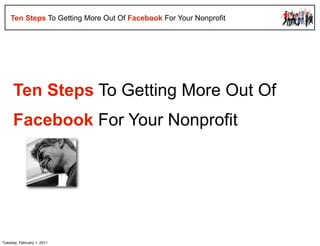 Ten Steps To Getting More Out Of Facebook For Your Nonprofit




     Ten Steps To Getting More Out Of
     Facebook For Your Nonprofit




Tuesday, February 1, 2011
 